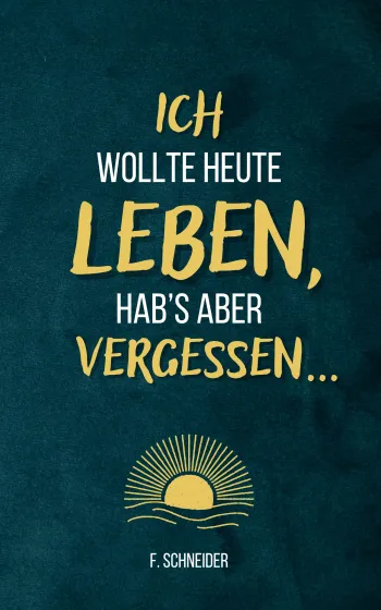 Ich wollte heute leben, hab’s aber vergessen...